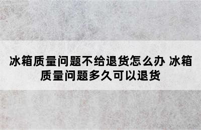 冰箱质量问题不给退货怎么办 冰箱质量问题多久可以退货